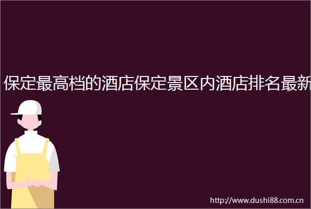 保定最高档的酒店保定景区内酒店排名最新