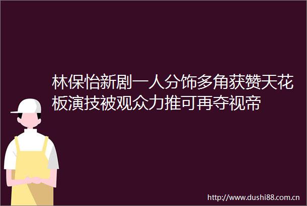 林保怡新剧一人分饰多角获赞天花板演技被观众力推可再夺视帝