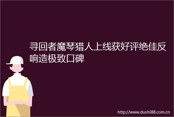 寻回者魔琴猎人上线获好评绝佳反响造极致口碑
