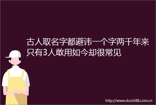 古人取名字都避讳一个字两千年来只有3人敢用如今却很常见