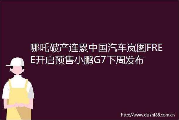 哪吒破产连累汽车岚图FREE开启预售小鹏G7下周发布