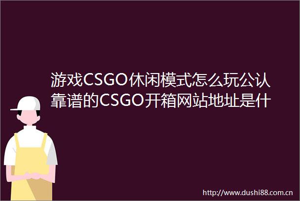 游戏CSGO休闲模式怎么玩公认靠谱的CSGO开箱网站地址是什么