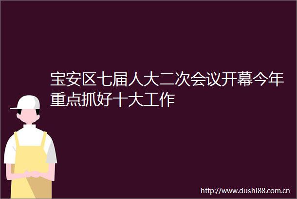 宝安区七届人大二次会议开幕今年重点抓好十大工作