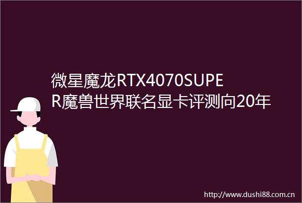 微星魔龙RTX4070SUPER魔兽世界联名显卡评测向20年的冒险致敬