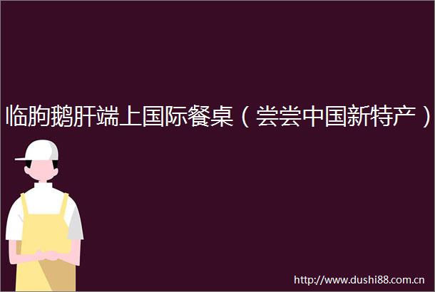 临朐鹅肝端上国际餐桌（尝尝新特产）
