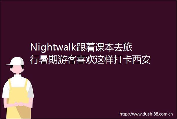 Nightwalk跟着课本去旅行暑期游客喜欢这样打卡西安