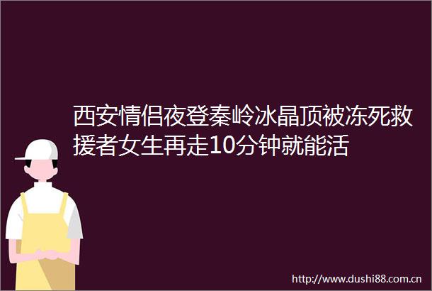 西安情侣夜登秦岭冰晶顶被冻死救援者女生再走10分钟就能活