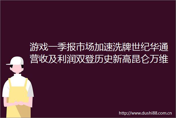 游戏一季报市场加速洗牌世纪华通营收及利润双登历史新高昆仑万维AllinAI亏损翻了3倍