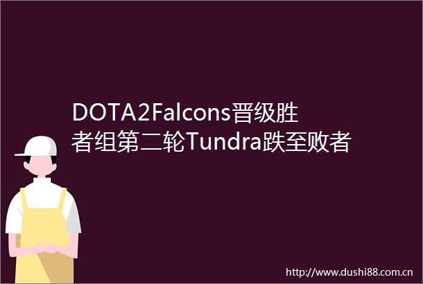 DOTA2Falcons晋级胜者组第二轮Tundra跌至败者组