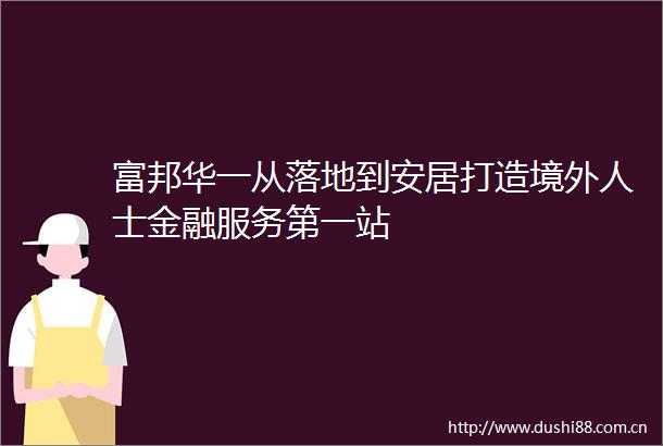 富邦华一从落地到安居打造境外人士金融服务第一站