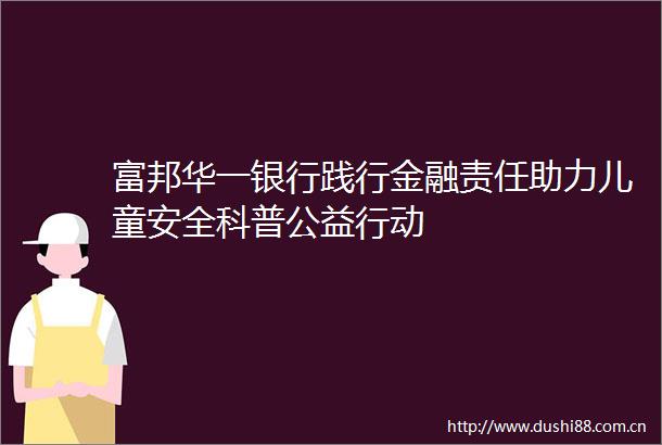 富邦华一银行践行金融责任助力儿童安全科普公益行动