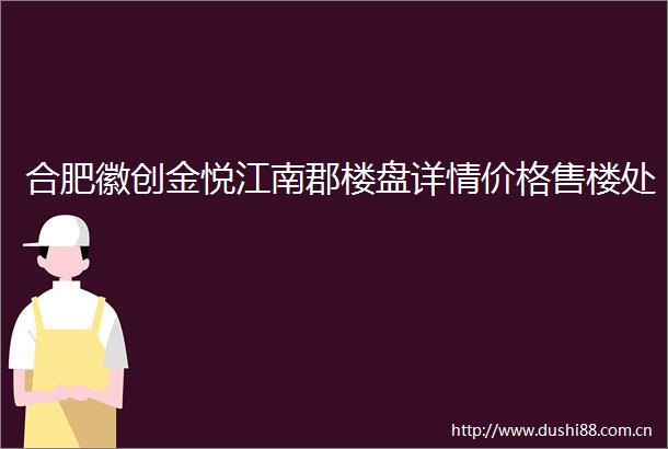 合肥徽创金悦江南郡楼盘详情价格售楼处