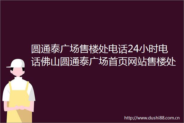 圆通泰广场售楼处电话24小时电话佛山圆通泰广场首页网站售楼处楼盘详情