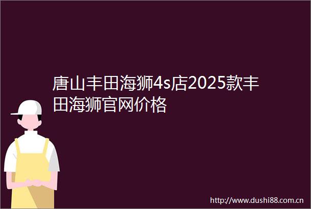 唐山丰田海狮4s店2025款丰田海狮官网价格