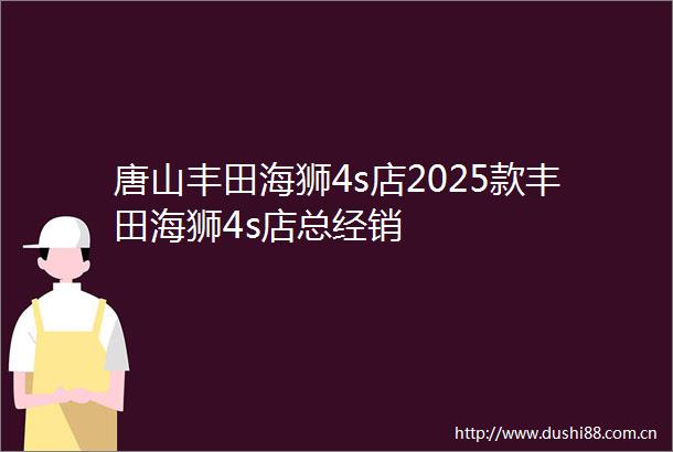 唐山丰田海狮4s店2025款丰田海狮4s店总经销