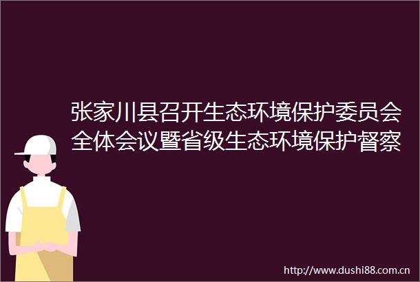 张家川县召开生态环境保护委员会全体会议暨省级生态环境保护督察工作安排部署会议