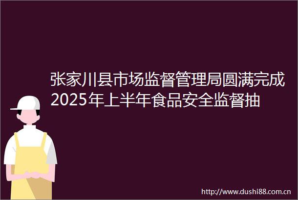 张家川县市场监督管理局圆满完成2025年上半年食品安全监督抽检工作