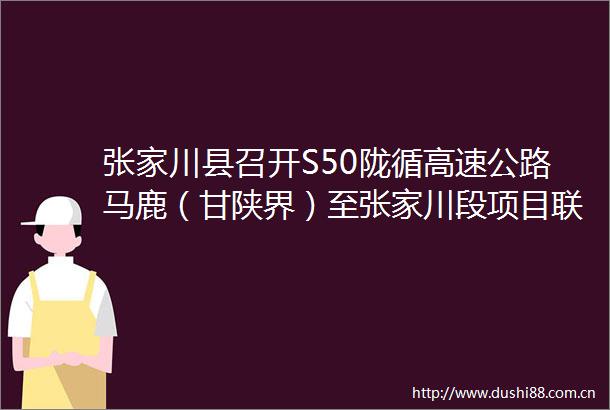 张家川县召开S50陇循高速公路马鹿（甘陕界）至张家川段项目联席会议