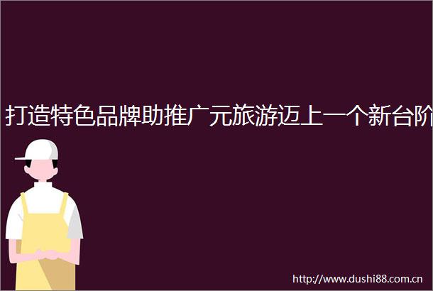 打造特色品牌助推广元旅游迈上一个新台阶