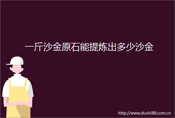 一斤沙金原石能提炼出多少沙金