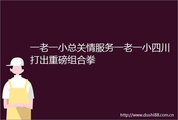 一老一小总关情服务一老一小四川打出重磅组合拳