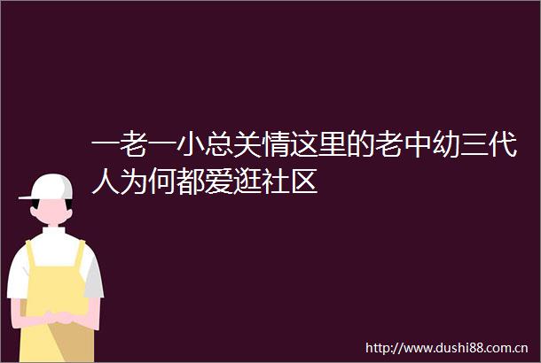一老一小总关情这里的老中幼三代人为何都爱逛社区