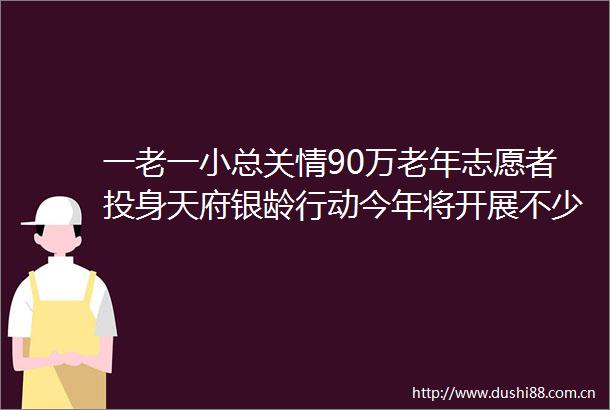 一老一小总关情90万老年志愿者投身天府银龄行动今年将开展不少于6000场（次）活动