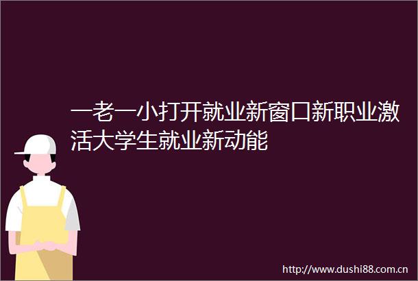 一老一小打开就业新窗口新职业激活大学生就业新动能