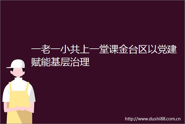 一老一小共上一堂课金台区以党建赋能基层治理