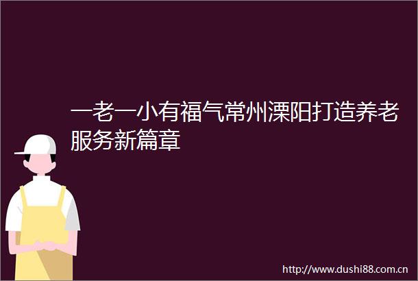 一老一小有福气常州溧阳打造养老服务新篇章