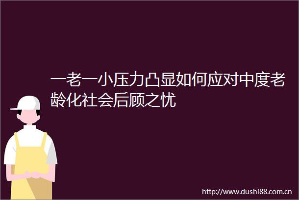 一老一小压力凸显如何应对中度老龄化社会后顾之忧