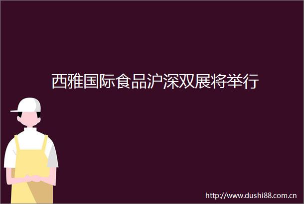 西雅国际食品沪深双展将举行