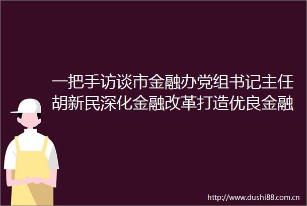 一把手访谈市金融办党组书记主任胡新民深化金融改革打造优良金融生态