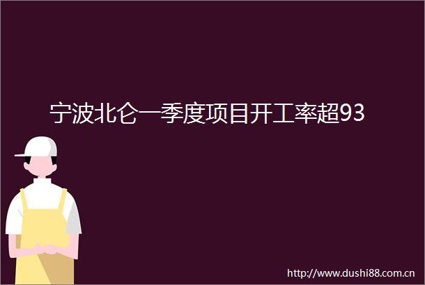 宁波北仑一季度项目开工率超93