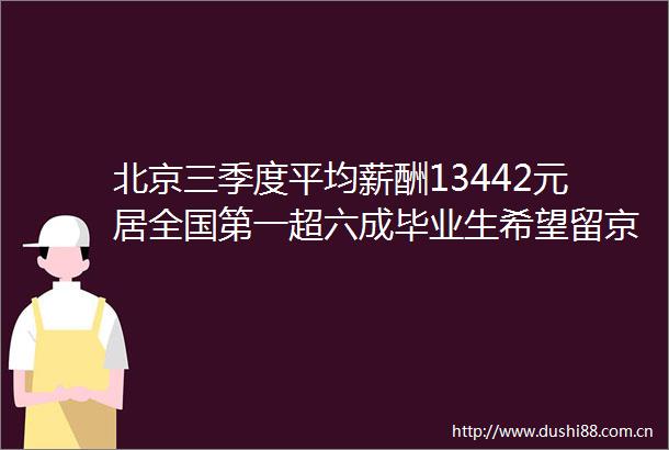 北京三季度平均薪酬13442元居全国第一超六成毕业生希望留京工作