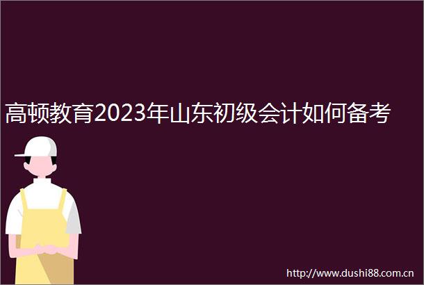 高顿教育2023年山东初级会计如何备考