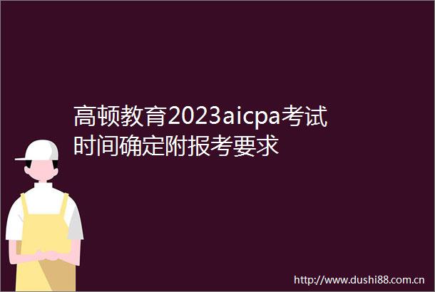 高顿教育2023aicpa考试时间确定附报考要求