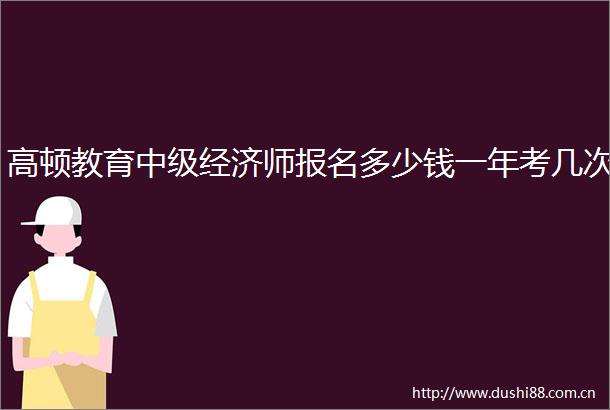 高顿教育中级经济师报名多少钱一年考几次