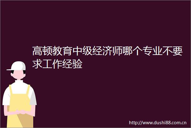 高顿教育中级经济师哪个专业不要求工作经验