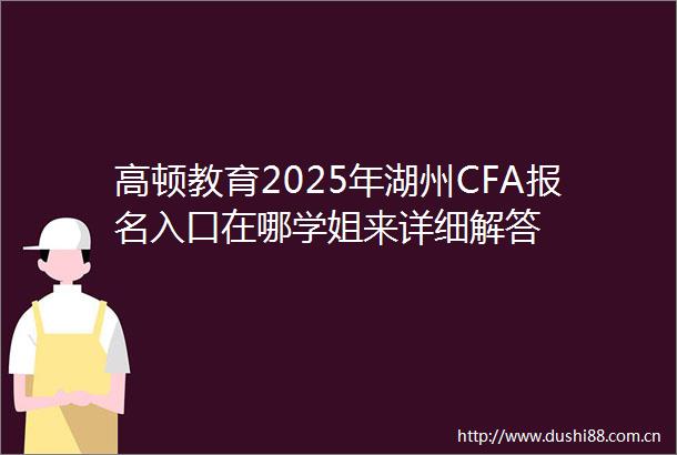 高顿教育2025年湖州CFA报名入口在哪学姐来详细解答