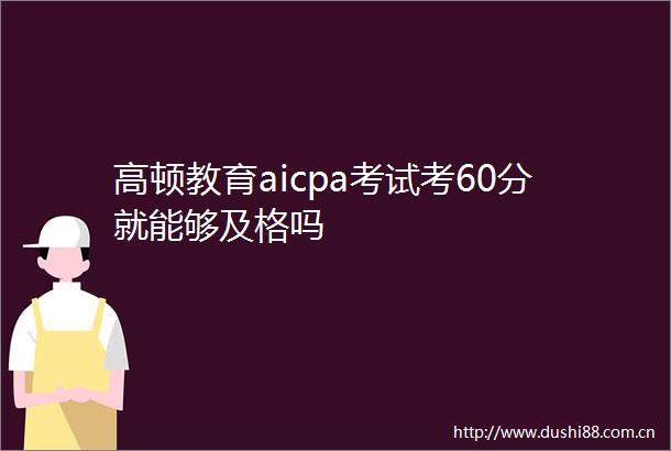 高顿教育aicpa考试考60分就能够及格吗