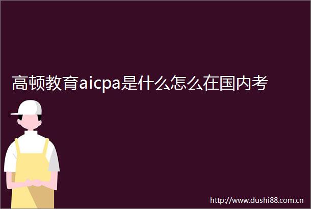 高顿教育aicpa是什么怎么在国内考