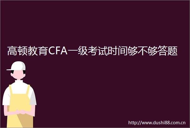 高顿教育CFA一级考试时间够不够答题