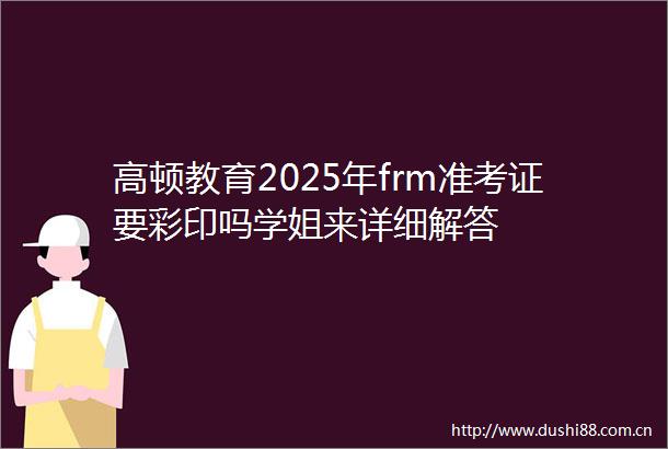 高顿教育2025年frm准考证要彩印吗学姐来详细解答