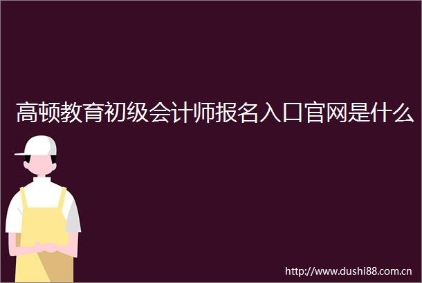 高顿教育初级会计师报名入口官网是什么