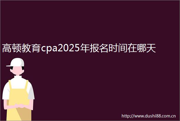 高顿教育cpa2025年报名时间在哪天