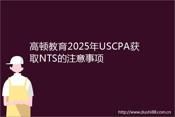 高顿教育2025年USCPA获取NTS的注意事项