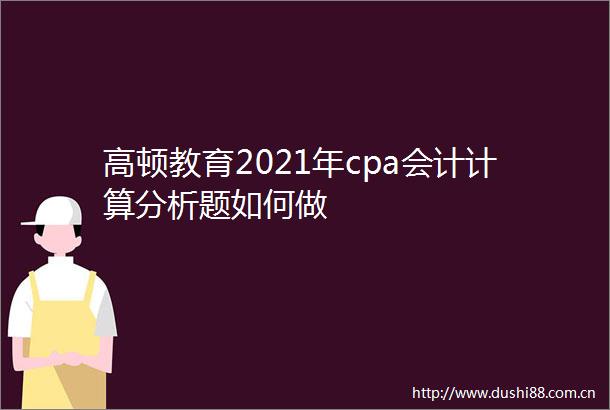 高顿教育2021年cpa会计计算分析题如何做