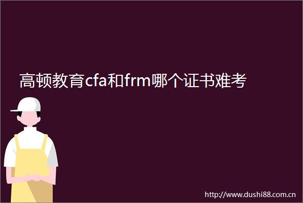 高顿教育cfa和frm哪个证书难考