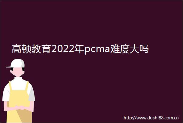 高顿教育2022年pcma难度大吗